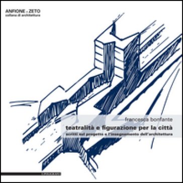 Teatralità e figurazione per la città. Scritti sul progetto e l'insegnamento dell'architettura Francesca Bonfante