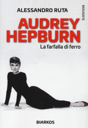 Audrey Hepburn. La farfalla di ferro Alessandro Ruta