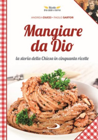 Mangiare da Dio. La storia della Chiesa in cinquanta ricette Andrea Ciucci