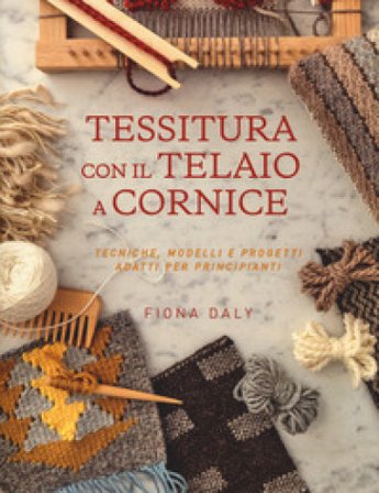 Tessitura con il telaio a cornice. Tecniche, modelli e progetti adatti per principianti Fiona Daly