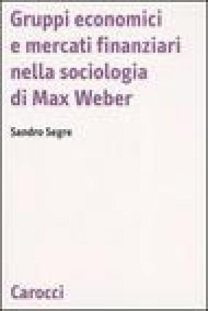 Gruppi economici e mercati finanziari nella sociologia di Max Weber Sandro Segre