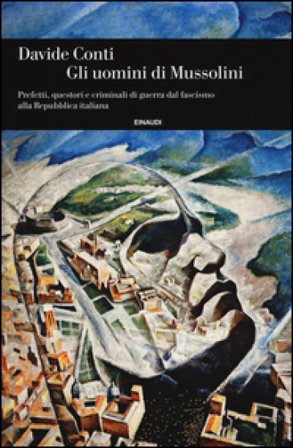 Gli uomini di Mussolini. Prefetti, questori e criminali di guerra dal fascismo alla Repubblica italiana Davide Conti
