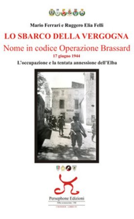 Lo sbarco della vergogna. Nome in codice operazione Brassard. 17 giugno 1944. L'occupazione e la tentata annessione dell'Elba Mario Ferrari