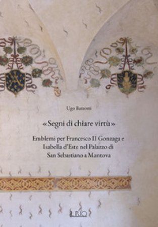 «Segni di chiare virtù». Emblemi per Francesco II Gonzaga e Isabella d'Este nel Palazzo di San Sebastiano a Mantova Ugo Bazzotti