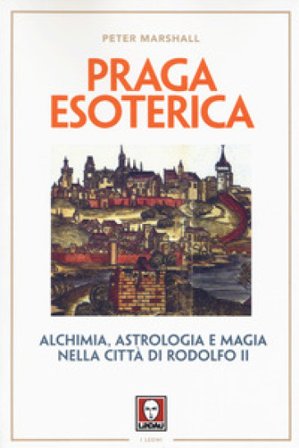 Praga esoterica. Alchimia, astrologia e magia nella città di Rodolfo II Peter Marshall