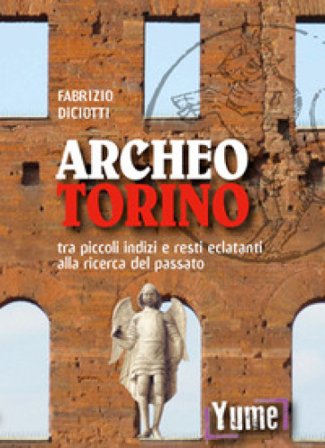 Archeo Torino tra piccoli indizi e resti eclatanti alla ricerca del passato Fabrizio Diciotti