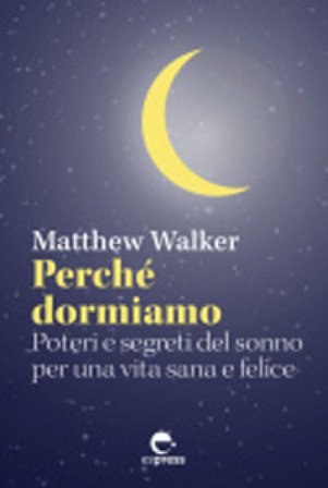 Perché dormiamo. Poteri e segreti del sonno per una vita sana e felice Matthew Walker