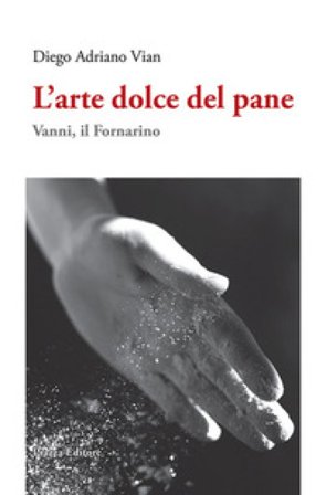 L'arte dolce del pane. Vanni, il Fornarino Diego Adriano Vian