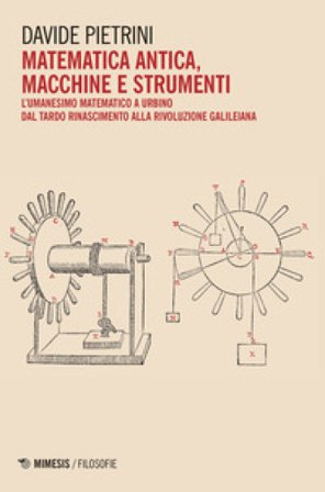 Matematica antica, macchine e strumenti. L'umanesimo matematico a Urbino dal tardo Rinascimento alla rivoluzione galileiana Davide Pietrini
