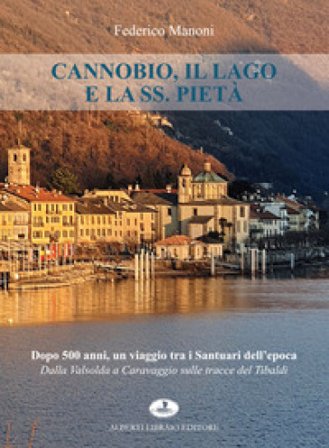 Cannobio, il lago e la SS. Pietà. Dopo 500 anni, un viaggio tra i santuari dell'epoca. Dalla Valsolda a Caravaggio sulle tracce del Tibaldi Federico 