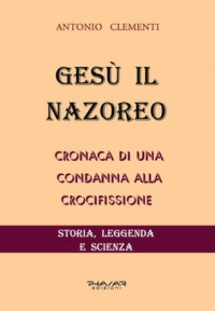 Gesù il Nazoreo. Cronaca di una condanna alla crocifissione Antonio Clementi