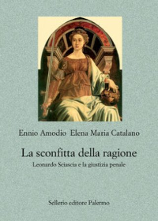 La sconfitta della ragione. Leonardo Sciascia e la giustizia penale Ennio Amodio
