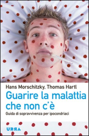Guarire la malattia che non c'è. Guida di sopravvivenza per ipocondriaci Hans Morschitzky