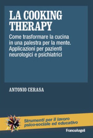 La cooking therapy. Come trasformare la cucina in una palestra per la mente. Applicazioni per pazienti neurologici e psichiatrici Antonio Cerasa