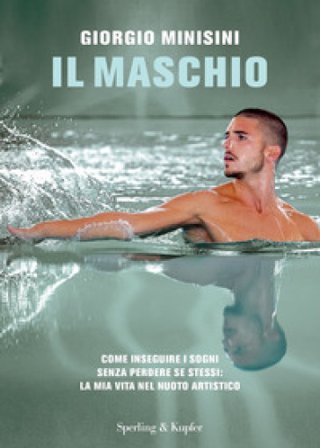 Il maschio. Come inseguire i sogni senza perdere se stessi: la mia vita nel nuoto artistico Giorgio Minisini