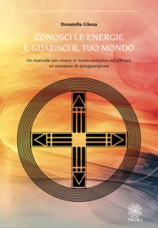 Conosci le energie e guarisci il tuo mondo. Un manuale per vivere in modo semplice ed efficace un processo di autoguarigione Donatella Gheza