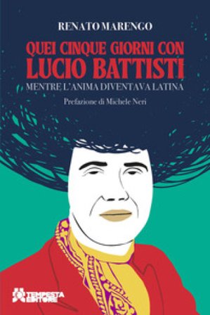 Quei cinque giorni con Lucio Battisti. Mentre l'anima diventava latina Renato Marengo