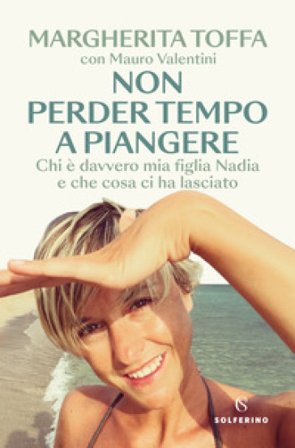 Non perder tempo a piangere. Chi è davvero mia figlia Nadia e che cosa ci ha lasciato Margherita Toffa