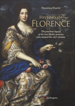 History of Florence. The precious legacy of the last Medici princess who shaped the city's destiny Marialuisa Bianchi