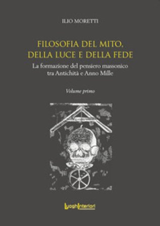 Filosofia del Mito, della Luce e della Fede. La formazione del pensiero massonico tra Antichità e Anno Mille Ilio Moretti