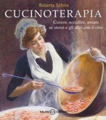 Cucinoterapia. Curare, accudire, amare se stessi e gli altri con il cibo Roberta Schira