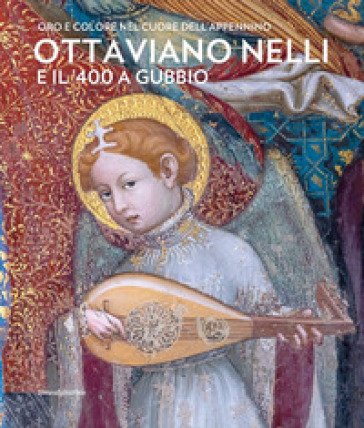 Ottaviano Nelli e il '400 a Gubbio. Oro e colore nel cuore dell'Appennino. Ediz. a colori