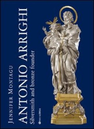 Antonio Arrighi. Silversmith and bronze founder in Baroque Rome. Ediz. illustrata Jennifer Montagu
