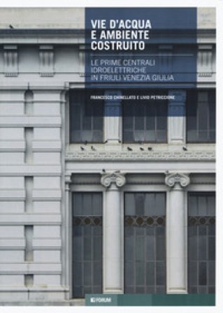 Vie d'acqua e ambiente costruito. Le prime centrali idroelettriche in Friuli Venezia Giulia Francesco Chinellato
