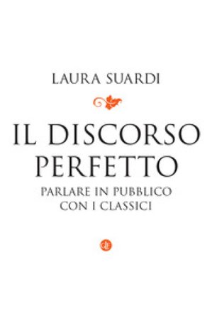 Il discorso perfetto. Parlare in pubblico con i classici Laura Suardi