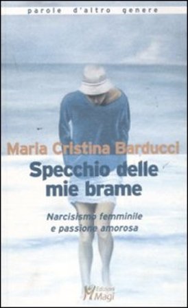 Specchio delle mie brame. Narcisismo femminile e passione amorosa Maria Cristina Barducci