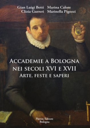 Accademie a Bologna nei secoli XVI e XVII. Arte, feste e saperi Gian Luigi Betti
