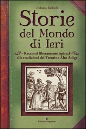 Storie del mondo di ieri. Racconti liberamente ispirati alle tradizioni del Trentino Alto Adige Umberto Raffaelli