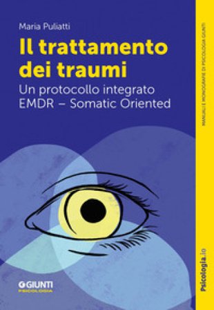 Il trattamento dei traumi. Un protocollo integrato EMDR - Somatic Oriented Maria Puliatti