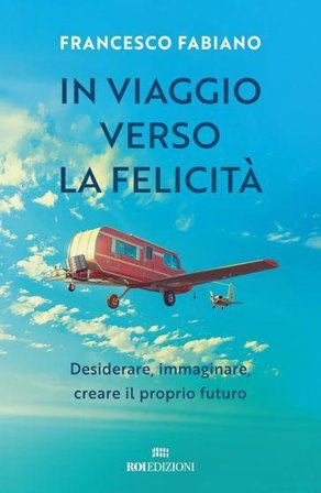 In viaggio verso la felicità. Desiderare, immaginare, creare il proprio futuro Francesco Fabiano
