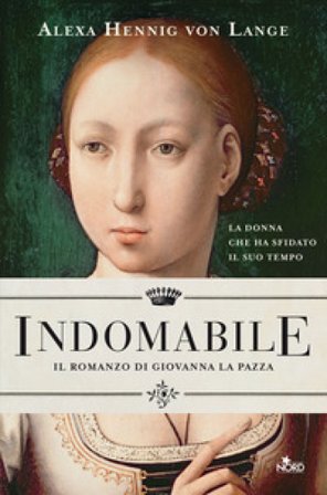 Indomabile. Il romanzo di Giovanna la Pazza Alexa Hennig von Lange