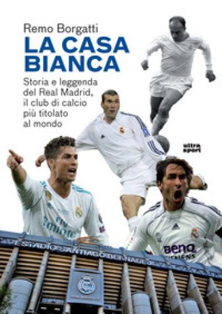 La casa bianca. Storia e leggenda del Real Madrid, il club di calcio più titolato al mondo Remo Borgatti