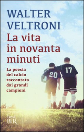 La vita in novanta minuti. La poesia del calcio raccontata dai grandi campioni Walter Veltroni