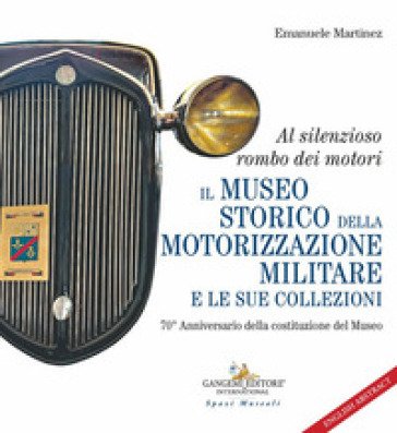 Al silenzioso rombo dei motori. Il museo storico della motorizzazione militare e le sue collezioni. 70° Anniversario della costituzione del Museo 