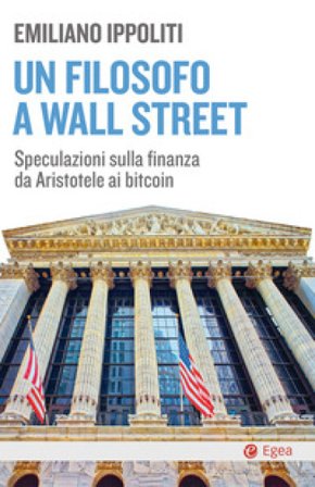 Un filosofo a Wall Street. Speculazioni sulla finanza da Aristotele ai bitcoin Emiliano Ippoliti