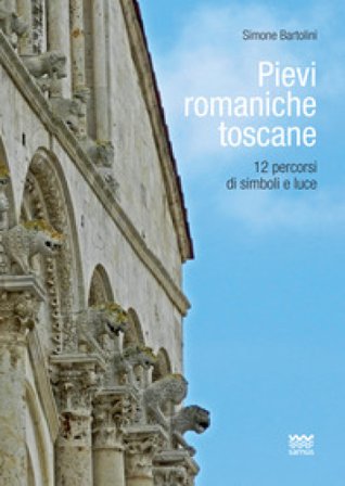 Pievi romaniche toscane. 12 percorsi di simboli e luce Simone Bartolini
