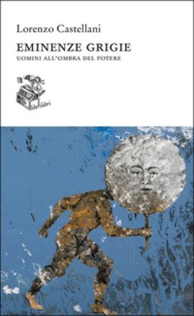 Eminenze grigie. Uomini all'ombra del potere Lorenzo Castellani