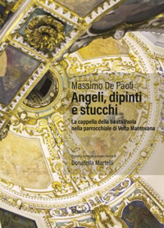 Angeli, dipinti e stucchi. La cappella della Beata Paola nella parrocchiale di Volta Mantovana. Ediz. a colori Massimo De Paoli