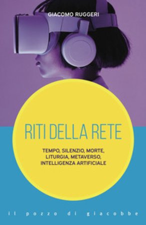 Riti della rete. Tempo, silenzio, morte, liturgia, metaverso, intelligenza artificiale Giacomo Ruggeri