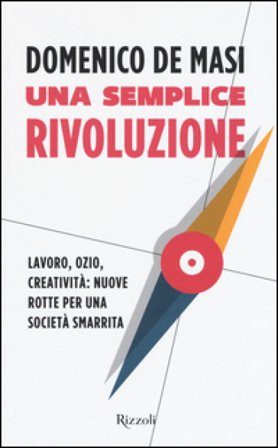 Una semplice rivoluzione. Lavoro, ozio, creatività: nuove rotte per una società smarrita Domenico De Masi