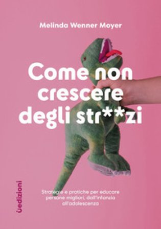Come non crescere degli str**zi. Strategie e pratiche per educare persone migliori, dall'infanzia all'adolescenza Melinda Wenner Moyer