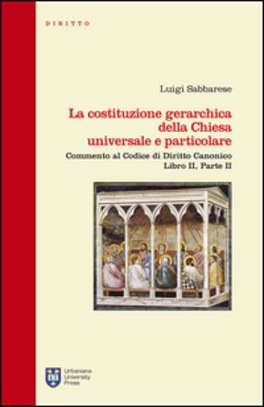 La costituzione gerarchica della Chiesa universale e particolare. Commento al codice di diritto canonico, libro II parte II Luigi Sabbarese