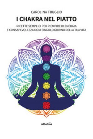I chakra nel piatto. Ricette semplici per riempire di energia e consapevolezza ogni singolo giorno della tua vita Carolina Truglio