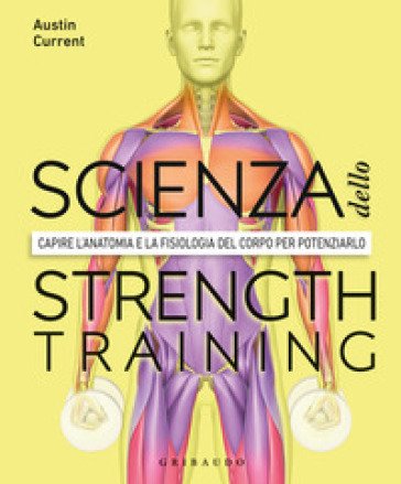 La scienza dello strenght training. Capire l'anatomia e la fisiologia del corpo per potenziarlo Austin Current