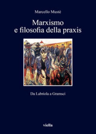 Marxismo e filosofia della praxis. Da Labriola a Gramsci Marcello Mustè