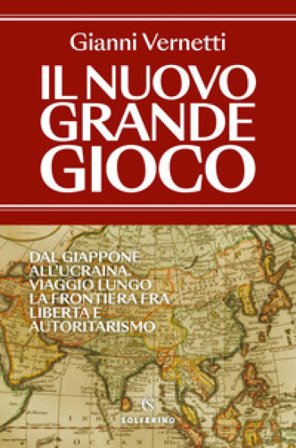 Il nuovo grande gioco. Dal Giappone all'Ucraina. Viaggio lungo la frontiera tra libertà e autoritarismo Gianni Vernetti